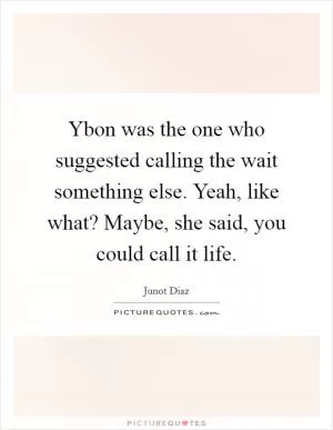 Ybon was the one who suggested calling the wait something else. Yeah, like what? Maybe, she said, you could call it life Picture Quote #1