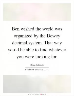 Ben wished the world was organized by the Dewey decimal system. That way you’d be able to find whatever you were looking for Picture Quote #1