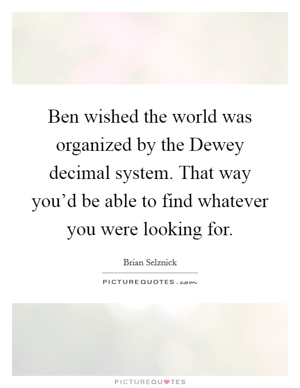 Ben wished the world was organized by the Dewey decimal system. That way you'd be able to find whatever you were looking for Picture Quote #1