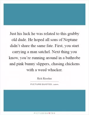 Just his luck he was related to this grubby old dude. He hoped all sons of Neptune didn’t share the same fate. First, you start carrying a man satchel. Next thing you know, you’re running around in a bathrobe and pink bunny slippers, chasing chickens with a weed whacker Picture Quote #1