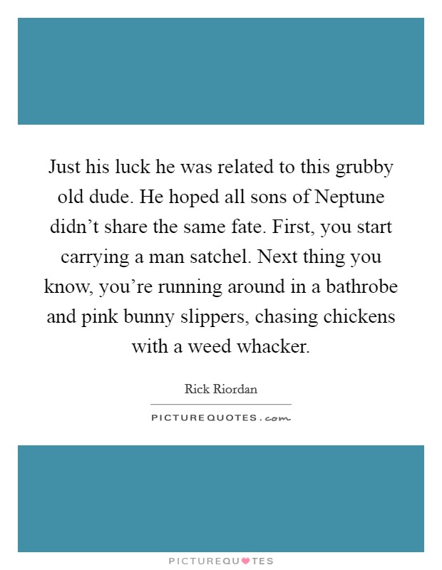 Just his luck he was related to this grubby old dude. He hoped all sons of Neptune didn't share the same fate. First, you start carrying a man satchel. Next thing you know, you're running around in a bathrobe and pink bunny slippers, chasing chickens with a weed whacker Picture Quote #1