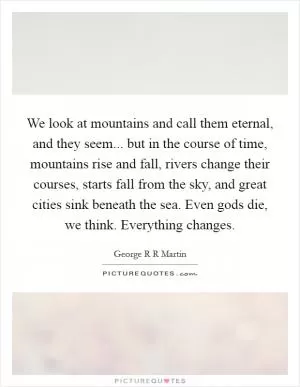 We look at mountains and call them eternal, and they seem... but in the course of time, mountains rise and fall, rivers change their courses, starts fall from the sky, and great cities sink beneath the sea. Even gods die, we think. Everything changes Picture Quote #1