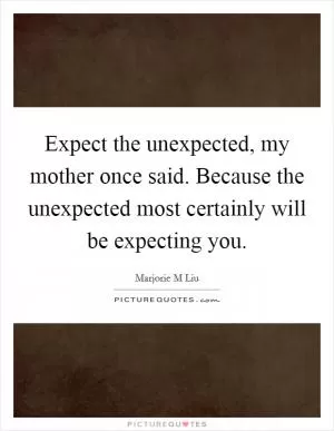 Expect the unexpected, my mother once said. Because the unexpected most certainly will be expecting you Picture Quote #1