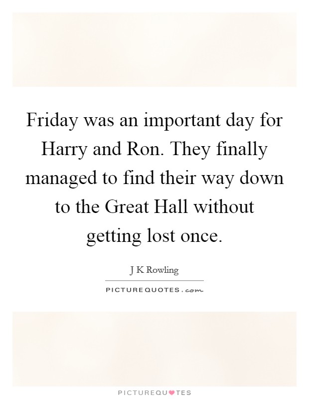Friday was an important day for Harry and Ron. They finally managed to find their way down to the Great Hall without getting lost once Picture Quote #1