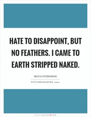 Hate to disappoint, but no feathers. I came to Earth stripped naked Picture Quote #1