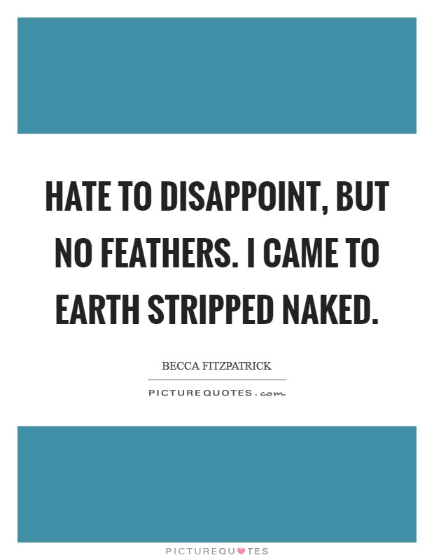 Hate to disappoint, but no feathers. I came to Earth stripped naked Picture Quote #1