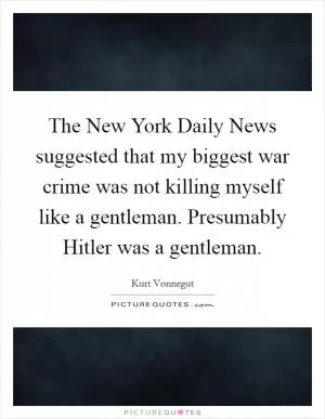 The New York Daily News suggested that my biggest war crime was not killing myself like a gentleman. Presumably Hitler was a gentleman Picture Quote #1