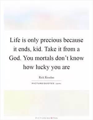 Life is only precious because it ends, kid. Take it from a God. You mortals don’t know how lucky you are Picture Quote #1