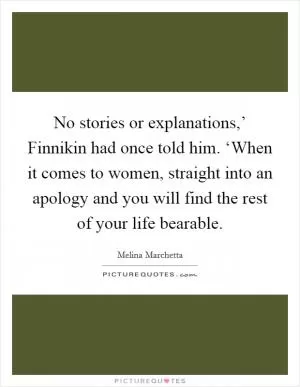 No stories or explanations,’ Finnikin had once told him. ‘When it comes to women, straight into an apology and you will find the rest of your life bearable Picture Quote #1