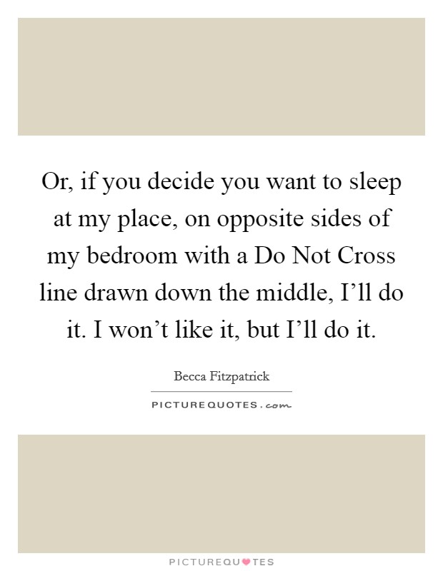 Or, if you decide you want to sleep at my place, on opposite sides of my bedroom with a Do Not Cross line drawn down the middle, I'll do it. I won't like it, but I'll do it Picture Quote #1