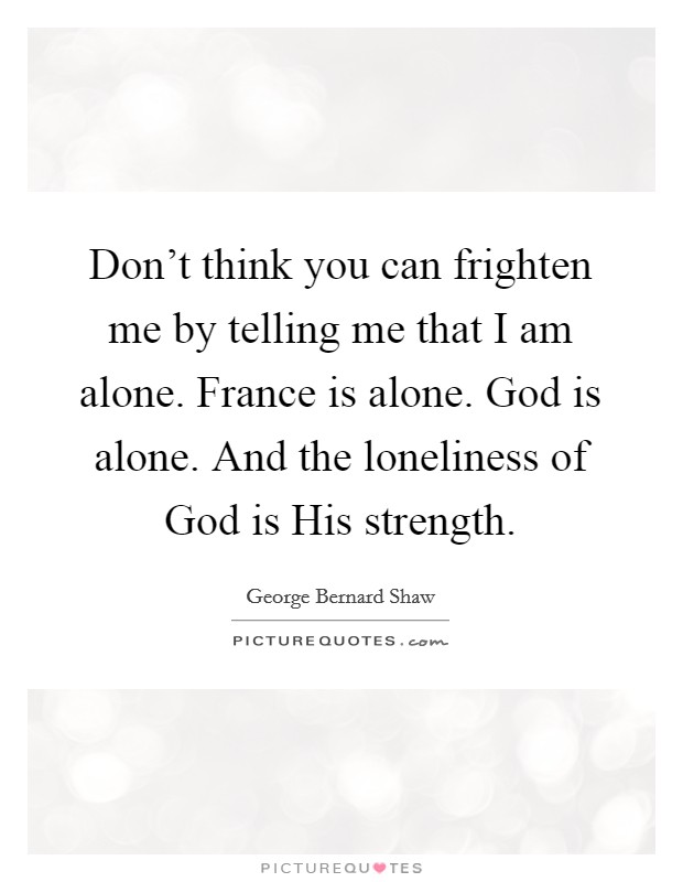 Don't think you can frighten me by telling me that I am alone. France is alone. God is alone. And the loneliness of God is His strength Picture Quote #1
