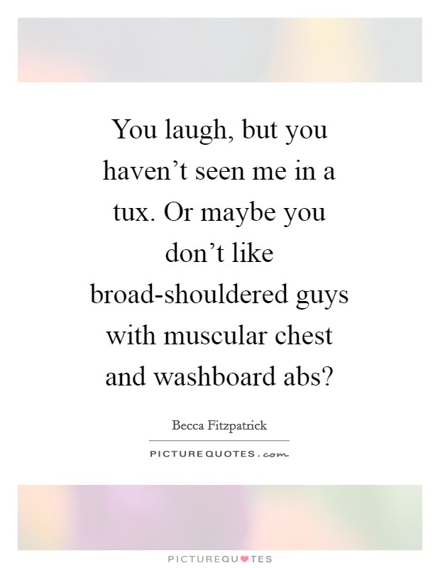 You laugh, but you haven't seen me in a tux. Or maybe you don't like broad-shouldered guys with muscular chest and washboard abs? Picture Quote #1
