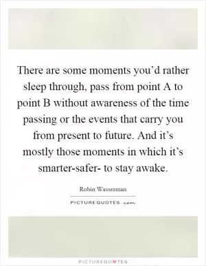 There are some moments you’d rather sleep through, pass from point A to point B without awareness of the time passing or the events that carry you from present to future. And it’s mostly those moments in which it’s smarter-safer- to stay awake Picture Quote #1