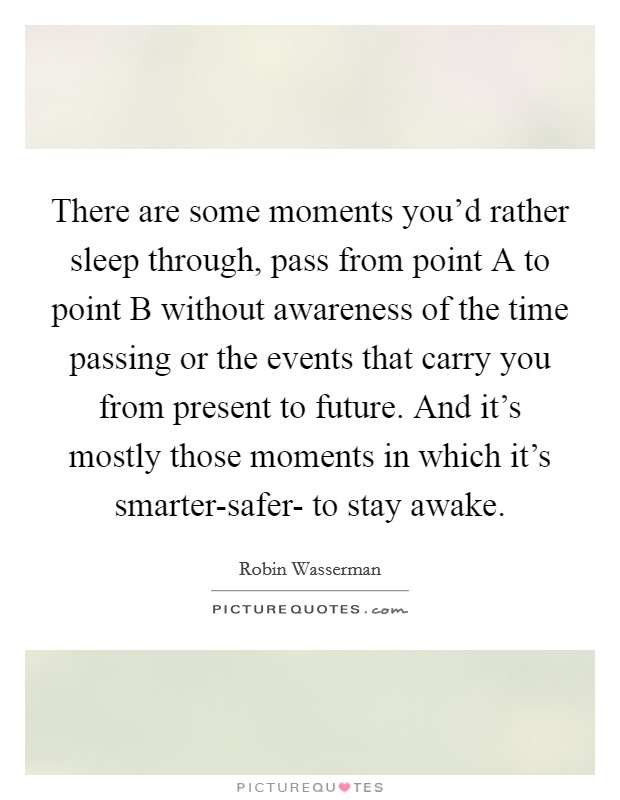 There are some moments you'd rather sleep through, pass from point A to point B without awareness of the time passing or the events that carry you from present to future. And it's mostly those moments in which it's smarter-safer- to stay awake Picture Quote #1