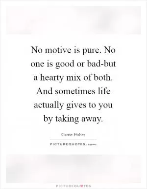 No motive is pure. No one is good or bad-but a hearty mix of both. And sometimes life actually gives to you by taking away Picture Quote #1