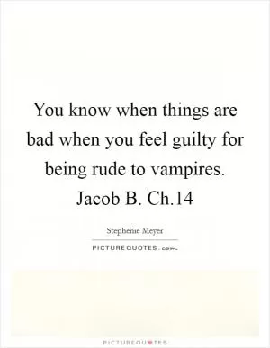 You know when things are bad when you feel guilty for being rude to vampires. Jacob B. Ch.14 Picture Quote #1