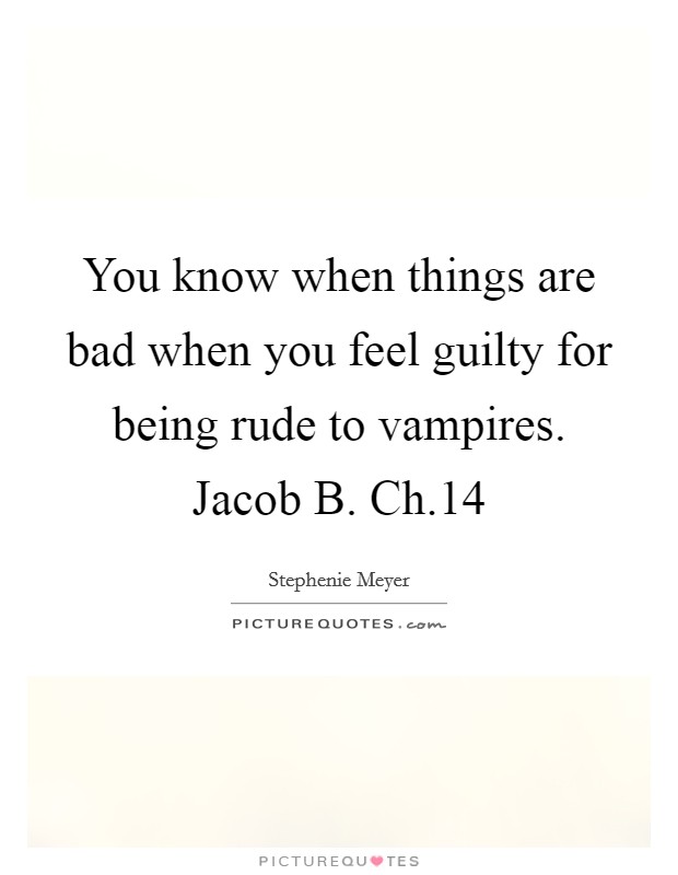 You know when things are bad when you feel guilty for being rude to vampires. Jacob B. Ch.14 Picture Quote #1