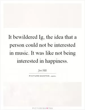 It bewildered Ig, the idea that a person could not be interested in music. It was like not being interested in happiness Picture Quote #1