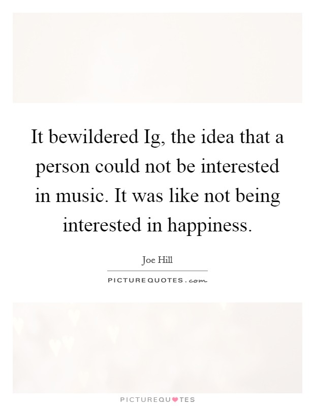 It bewildered Ig, the idea that a person could not be interested in music. It was like not being interested in happiness Picture Quote #1