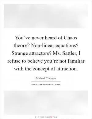 You’ve never heard of Chaos theory? Non-linear equations? Strange attractors? Ms. Sattler, I refuse to believe you’re not familiar with the concept of attraction Picture Quote #1