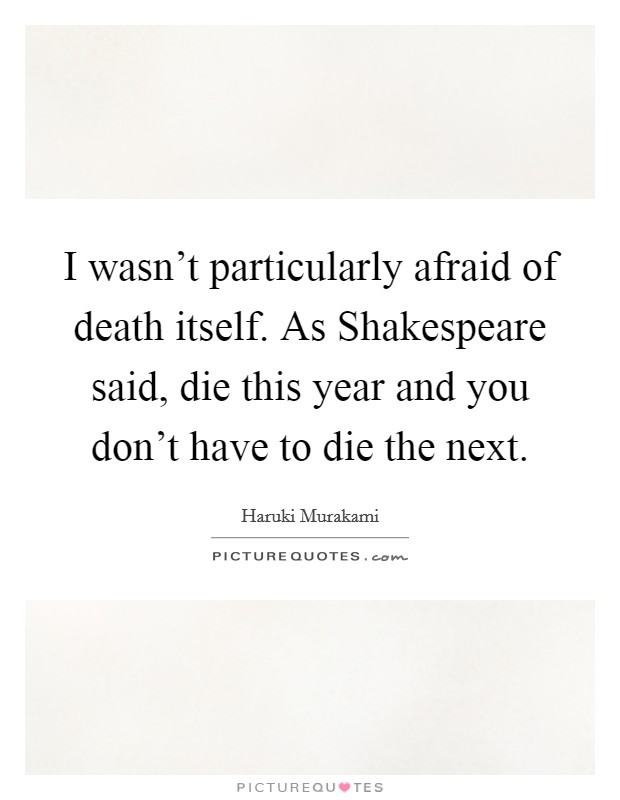 I wasn't particularly afraid of death itself. As Shakespeare said, die this year and you don't have to die the next Picture Quote #1