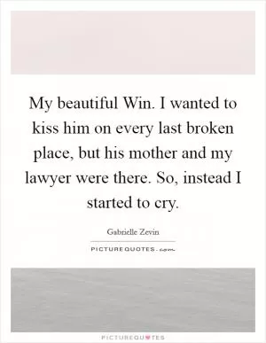 My beautiful Win. I wanted to kiss him on every last broken place, but his mother and my lawyer were there. So, instead I started to cry Picture Quote #1