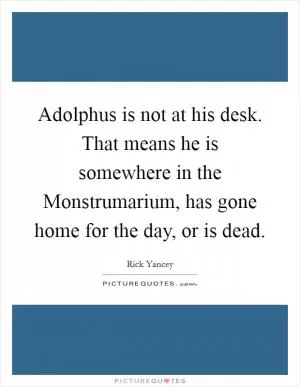 Adolphus is not at his desk. That means he is somewhere in the Monstrumarium, has gone home for the day, or is dead Picture Quote #1