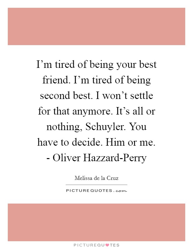 I'm tired of being your best friend. I'm tired of being second best. I won't settle for that anymore. It's all or nothing, Schuyler. You have to decide. Him or me. - Oliver Hazzard-Perry Picture Quote #1