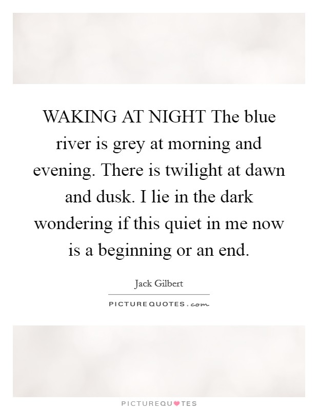 WAKING AT NIGHT The blue river is grey at morning and evening. There is twilight at dawn and dusk. I lie in the dark wondering if this quiet in me now is a beginning or an end Picture Quote #1