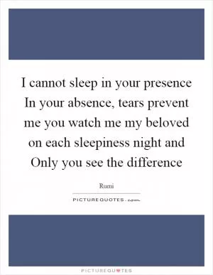 I cannot sleep in your presence In your absence, tears prevent me you watch me my beloved on each sleepiness night and Only you see the difference Picture Quote #1