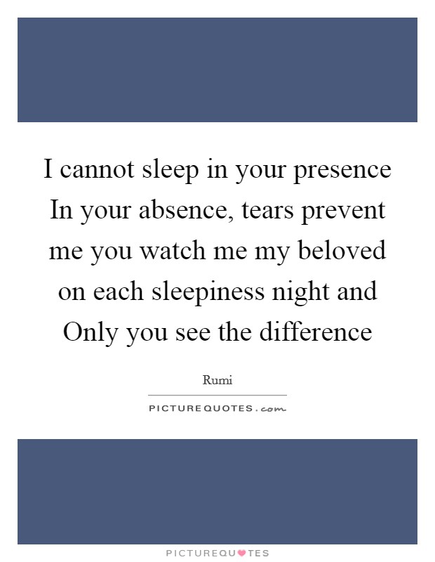 I cannot sleep in your presence In your absence, tears prevent me you watch me my beloved on each sleepiness night and Only you see the difference Picture Quote #1