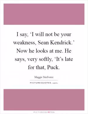 I say, ‘I will not be your weakness, Sean Kendrick.’ Now he looks at me. He says, very softly, ‘It’s late for that, Puck Picture Quote #1