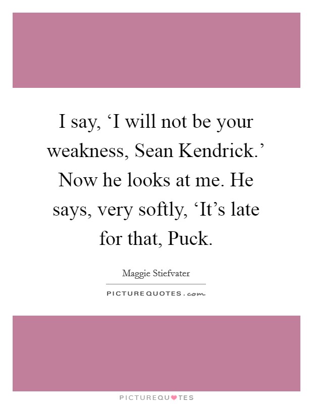 I say, ‘I will not be your weakness, Sean Kendrick.' Now he looks at me. He says, very softly, ‘It's late for that, Puck Picture Quote #1