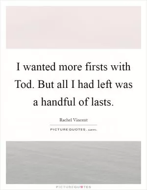 I wanted more firsts with Tod. But all I had left was a handful of lasts Picture Quote #1