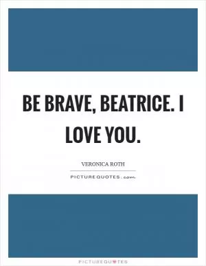 Be brave, Beatrice. I love you Picture Quote #1