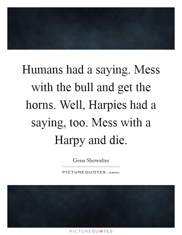 Humans had a saying. Mess with the bull and get the horns. Well, Harpies had a saying, too. Mess with a Harpy and die Picture Quote #1