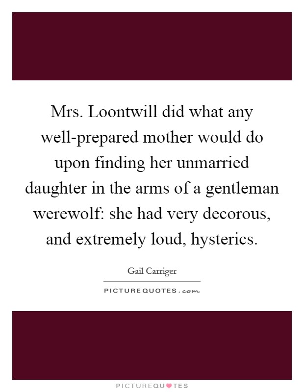 Mrs. Loontwill did what any well-prepared mother would do upon finding her unmarried daughter in the arms of a gentleman werewolf: she had very decorous, and extremely loud, hysterics Picture Quote #1