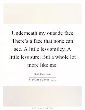 Underneath my outside face There’s a face that none can see. A little less smiley, A little less sure, But a whole lot more like me Picture Quote #1