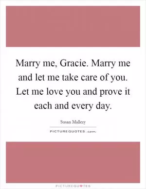 Marry me, Gracie. Marry me and let me take care of you. Let me love you and prove it each and every day Picture Quote #1