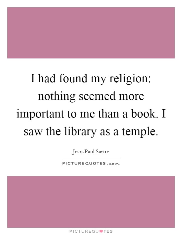 I had found my religion: nothing seemed more important to me than a book. I saw the library as a temple Picture Quote #1