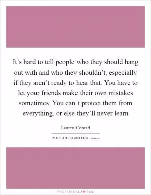 It’s hard to tell people who they should hang out with and who they shouldn’t, especially if they aren’t ready to hear that. You have to let your friends make their own mistakes sometimes. You can’t protect them from everything, or else they’ll never learn Picture Quote #1