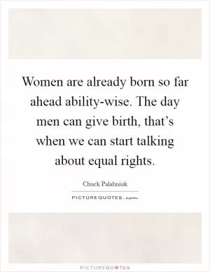 Women are already born so far ahead ability-wise. The day men can give birth, that’s when we can start talking about equal rights Picture Quote #1