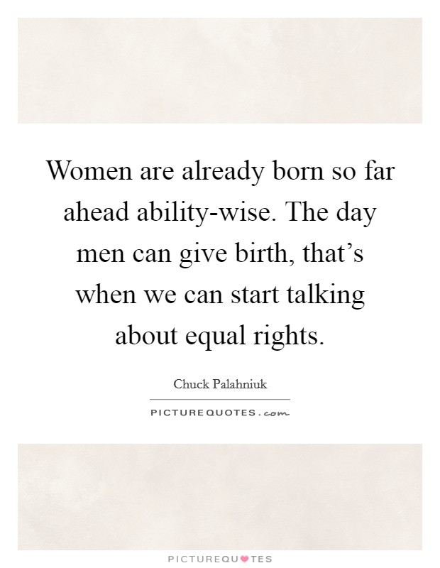 Women are already born so far ahead ability-wise. The day men can give birth, that's when we can start talking about equal rights Picture Quote #1