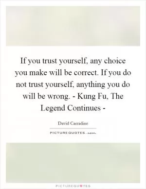 If you trust yourself, any choice you make will be correct. If you do not trust yourself, anything you do will be wrong. - Kung Fu, The Legend Continues - Picture Quote #1