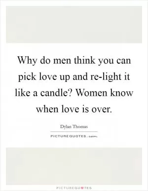 Why do men think you can pick love up and re-light it like a candle? Women know when love is over Picture Quote #1