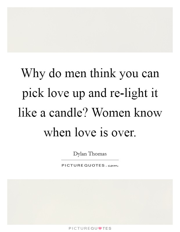 Why do men think you can pick love up and re-light it like a candle? Women know when love is over Picture Quote #1