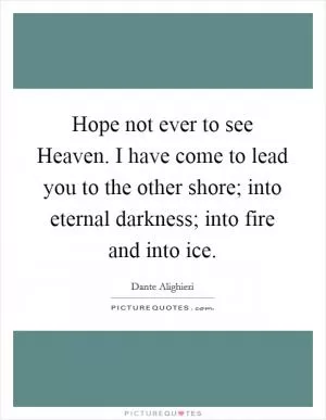 Hope not ever to see Heaven. I have come to lead you to the other shore; into eternal darkness; into fire and into ice Picture Quote #1