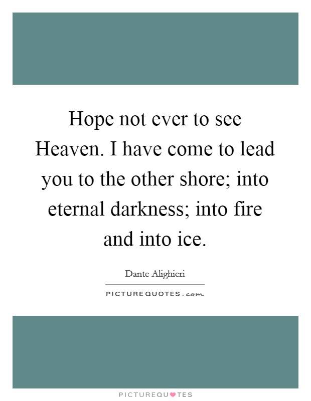 Hope not ever to see Heaven. I have come to lead you to the other shore; into eternal darkness; into fire and into ice Picture Quote #1