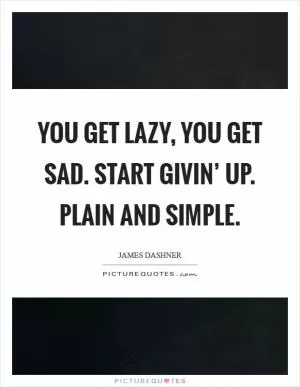 You get lazy, you get sad. Start givin’ up. Plain and simple Picture Quote #1
