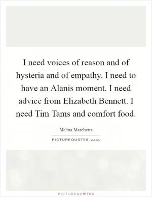 I need voices of reason and of hysteria and of empathy. I need to have an Alanis moment. I need advice from Elizabeth Bennett. I need Tim Tams and comfort food Picture Quote #1